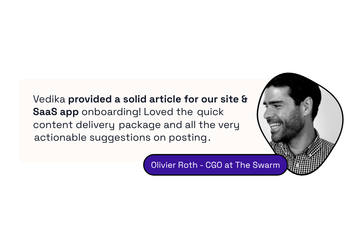Olivier Roth, CGO at The Swarm testimonial: Vedika provided a solid article for our site and SaaS app onboarding. Loved the quick content delivery package and all the very actionable suggestions on posting.